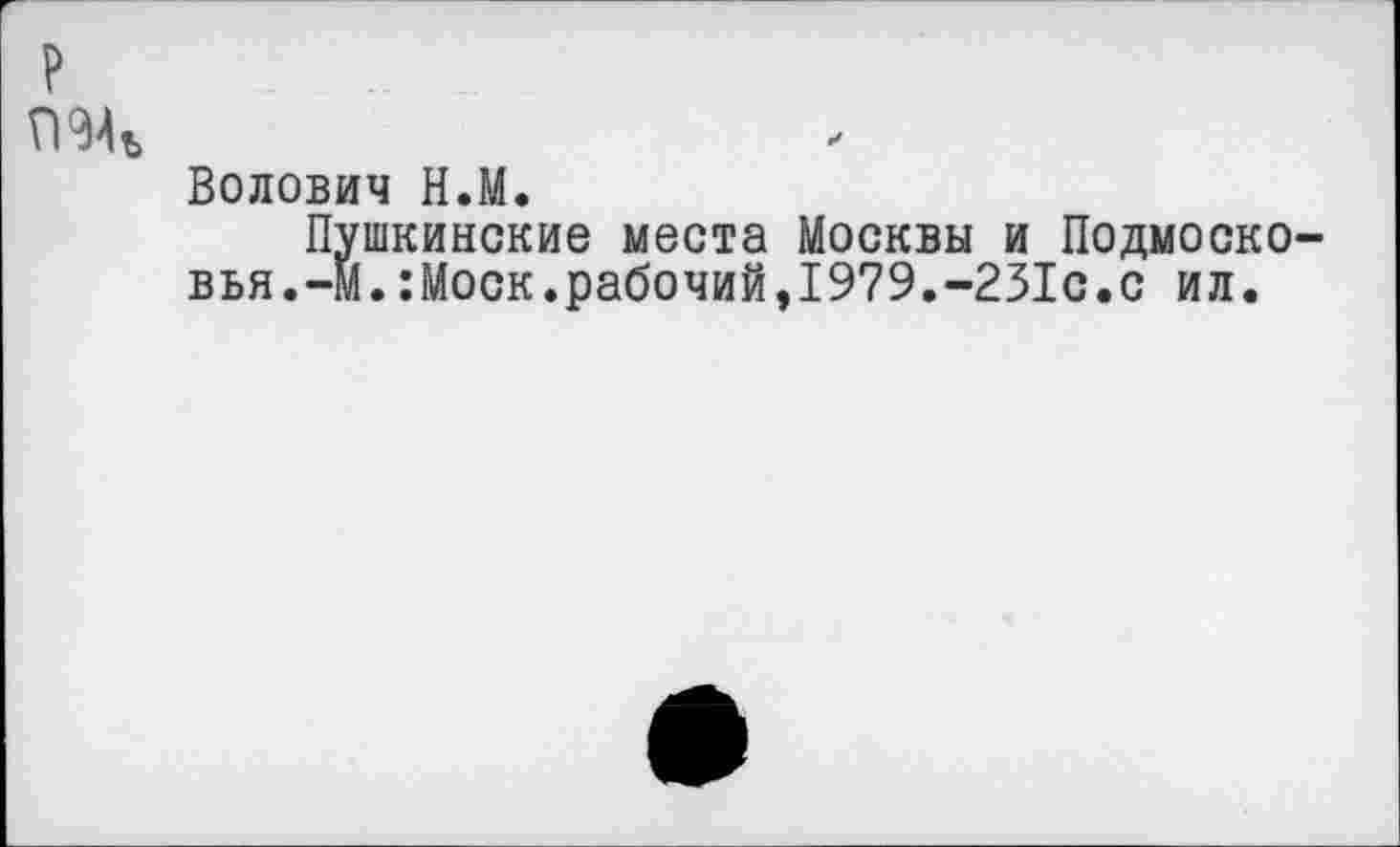 ﻿р
ГЖ
Волович Н.М.
Пушкинские места Москвы и Подмосковья, -м. : Моск, рабочий, 1979.-231с. с ил.